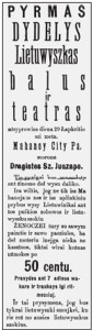 A sampling of ads that appeared in local Lithuanian newspapers at the end of the 19th century promoting the many Lithuanian businesses in Schuylkill county. Left: “The First Grand Lithuanian Ball and Theatre. Ladies get in free while gents pay 50 cents.” “The best tavern for Lithuanians, with good beer and liquor, and Turkish cigars whose smoke is so healthy it will cure your cough.”